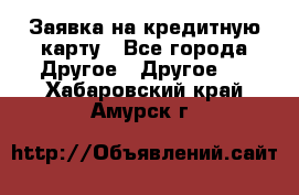 Заявка на кредитную карту - Все города Другое » Другое   . Хабаровский край,Амурск г.